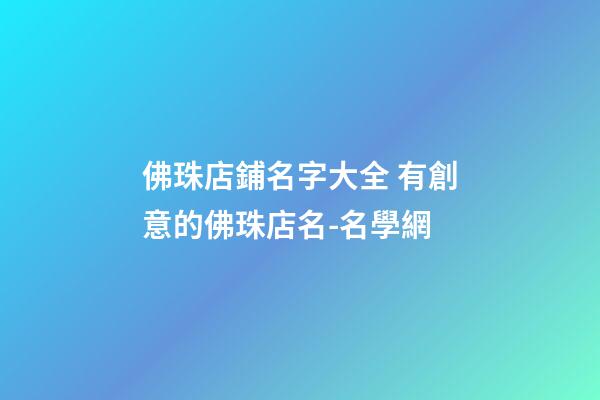 佛珠店鋪名字大全 有創意的佛珠店名-名學網-第1張-店鋪起名-玄機派